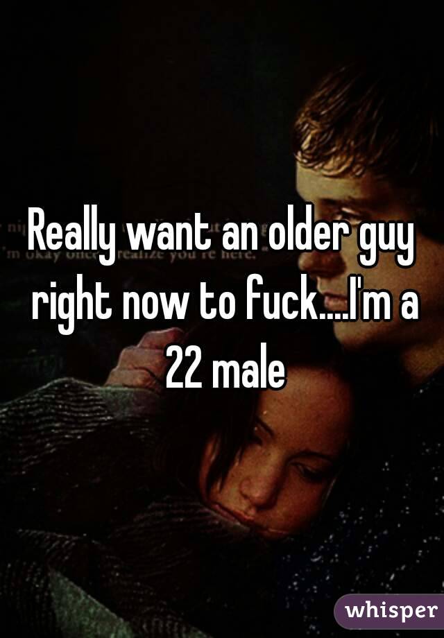 Really want an older guy right now to fuck....I'm a 22 male