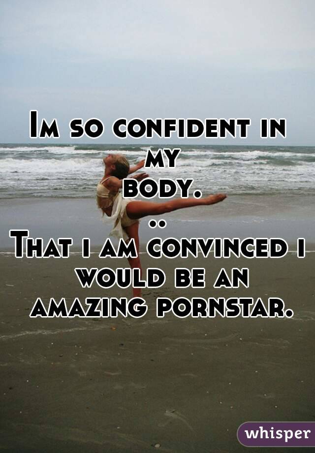 Im so confident in my body...
That i am convinced i would be an amazing pornstar.