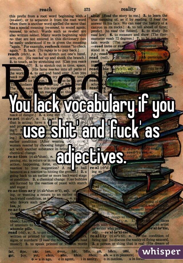 You lack vocabulary if you use 'shit' and 'fuck' as adjectives.