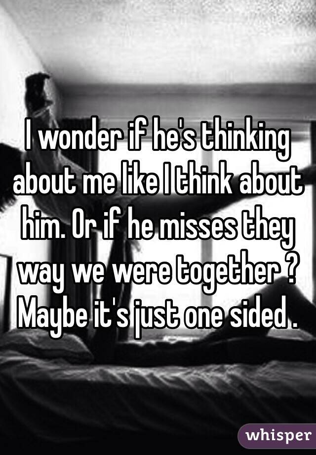 I wonder if he's thinking about me like I think about him. Or if he misses they way we were together ? Maybe it's just one sided .