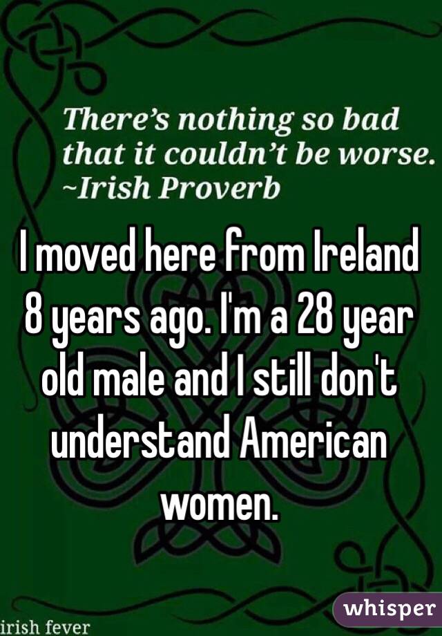 I moved here from Ireland 8 years ago. I'm a 28 year old male and I still don't understand American women. 