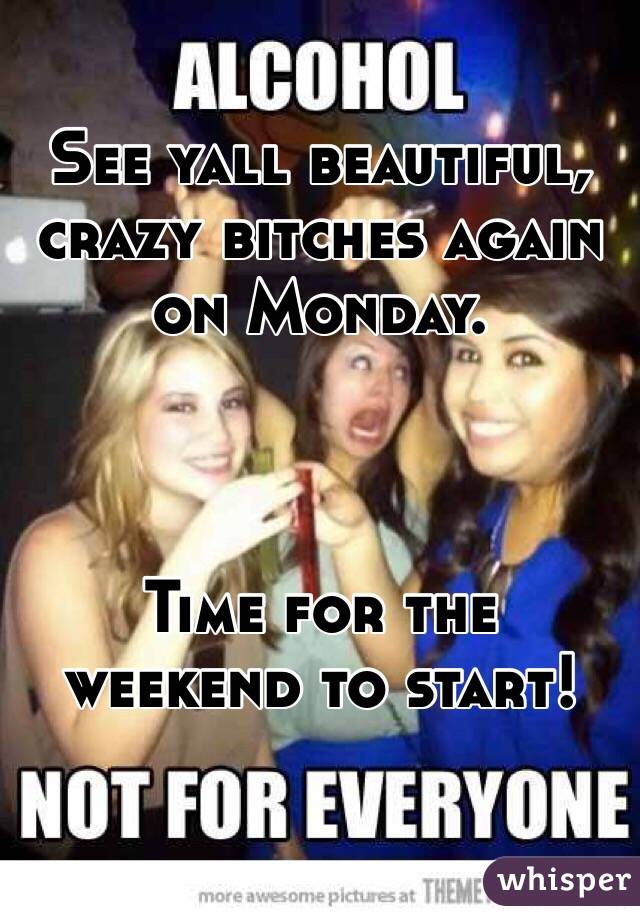 See yall beautiful, crazy bitches again on Monday. 



Time for the weekend to start!