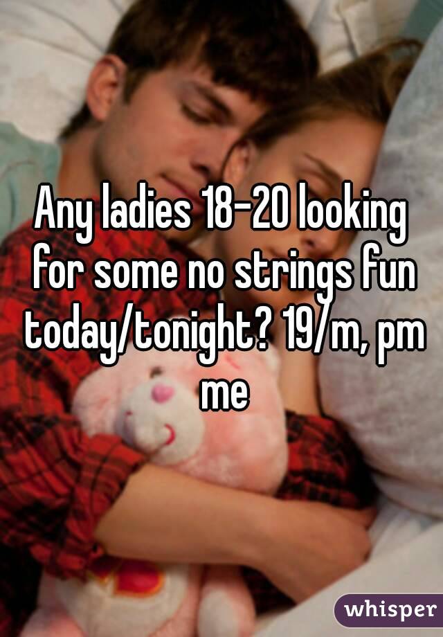 Any ladies 18-20 looking for some no strings fun today/tonight? 19/m, pm me