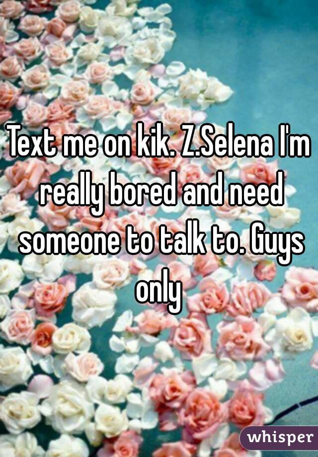 Text me on kik. Z.Selena I'm really bored and need someone to talk to. Guys only 