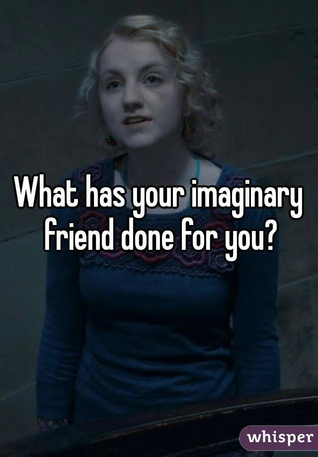 What has your imaginary friend done for you?