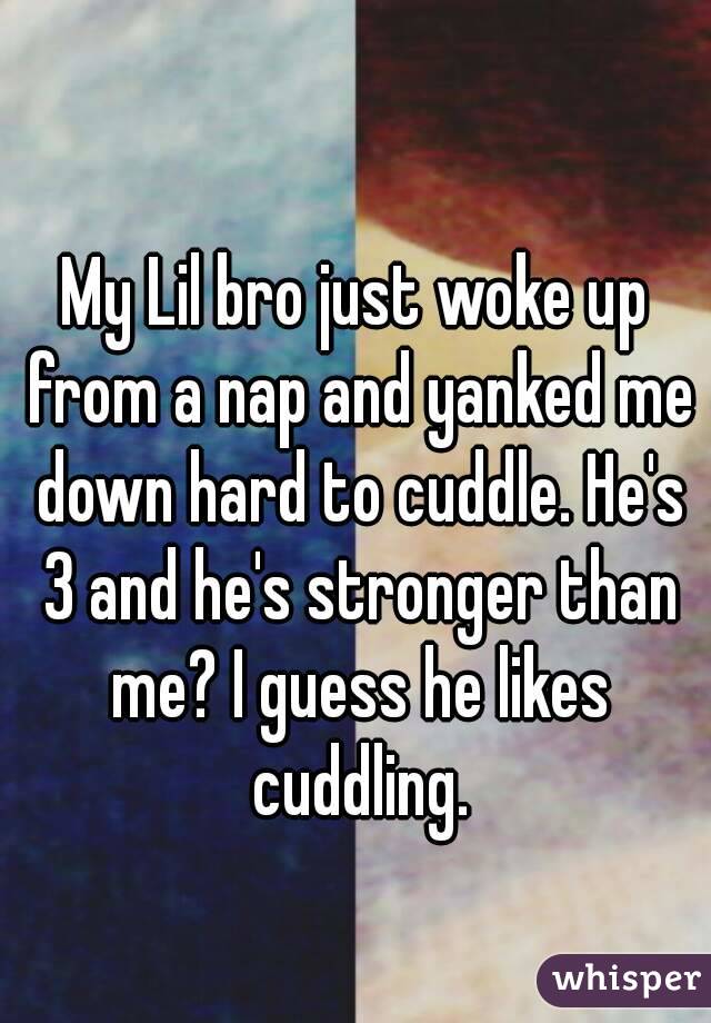 My Lil bro just woke up from a nap and yanked me down hard to cuddle. He's 3 and he's stronger than me? I guess he likes cuddling.