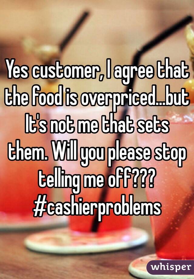 Yes customer, I agree that the food is overpriced...but It's not me that sets them. Will you please stop telling me off??? #cashierproblems