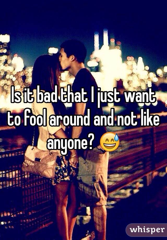 Is it bad that I just want to fool around and not like anyone? 😅