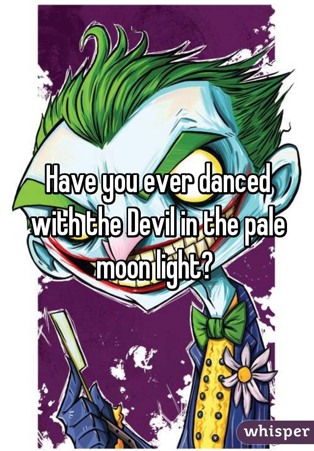 Have you ever danced with the Devil in the pale moon light? 