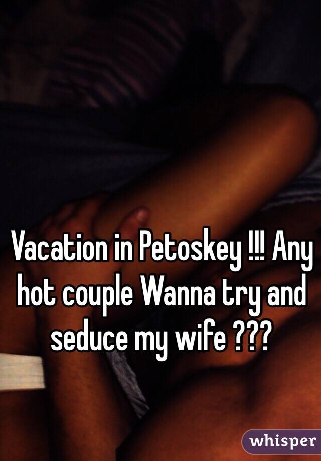 Vacation in Petoskey !!! Any hot couple Wanna try and seduce my wife ??? 