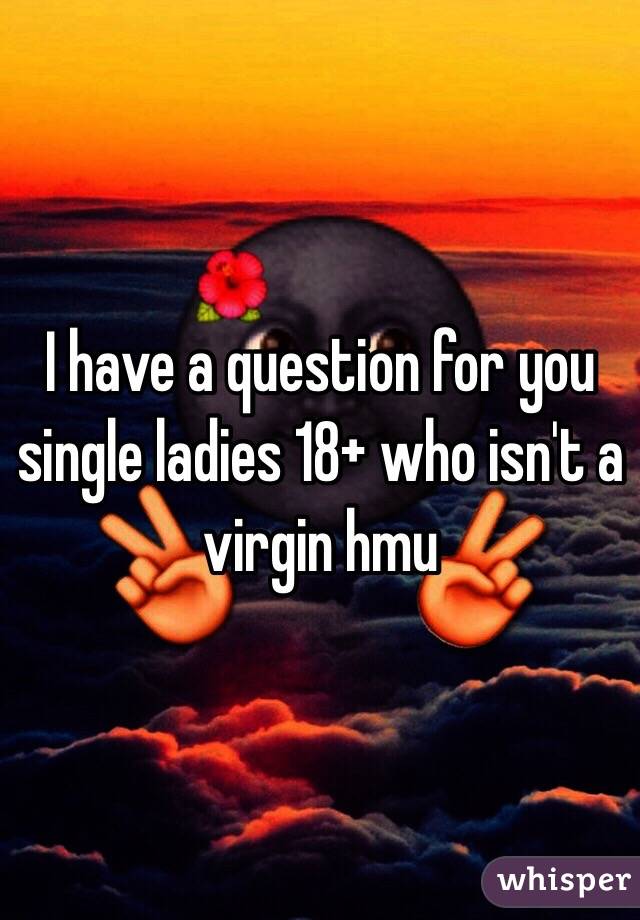 I have a question for you single ladies 18+ who isn't a virgin hmu