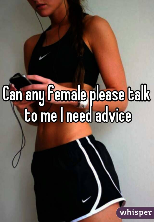 Can any female please talk to me I need advice