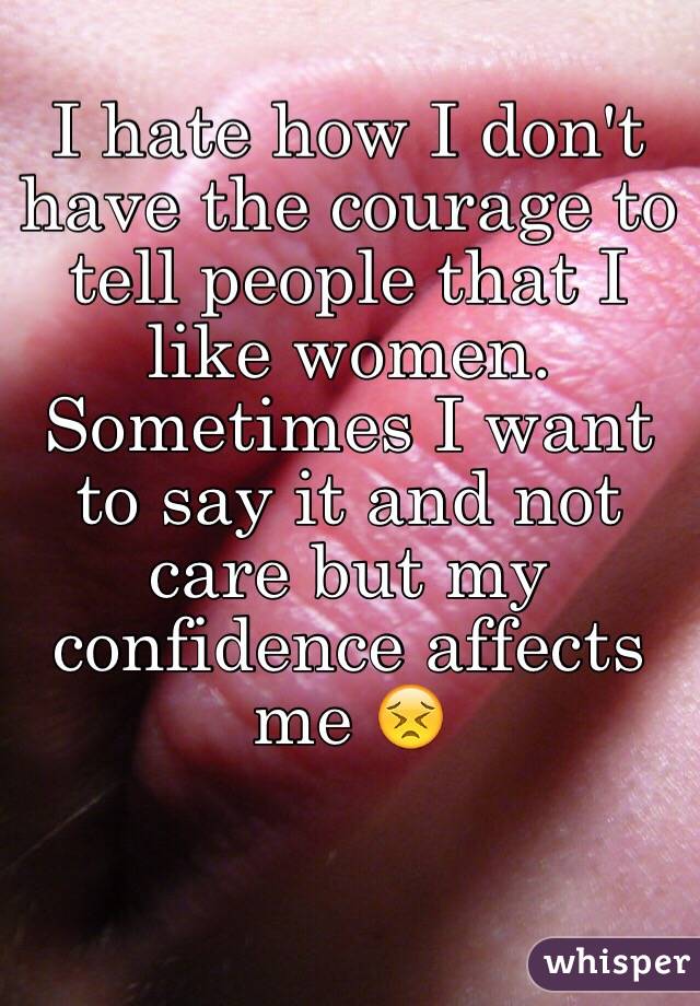 I hate how I don't have the courage to tell people that I like women. Sometimes I want to say it and not care but my confidence affects me 😣