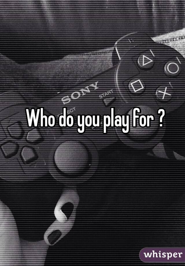 Who do you play for ?