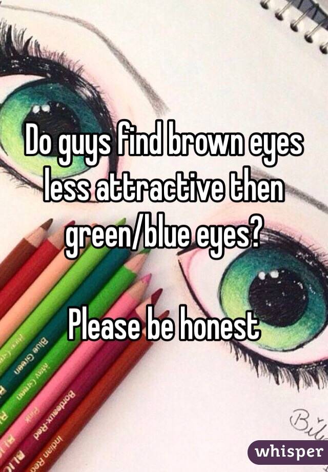 Do guys find brown eyes less attractive then green/blue eyes?

Please be honest