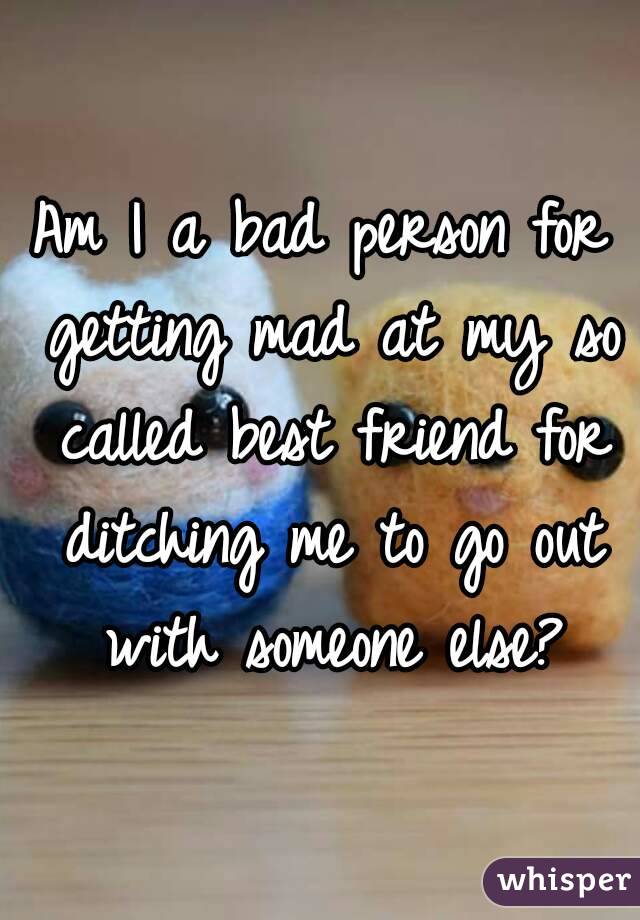 Am I a bad person for getting mad at my so called best friend for ditching me to go out with someone else?