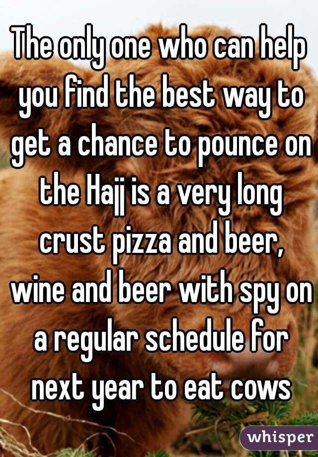 The only one who can help you find the best way to get a chance to pounce on the Hajj is a very long crust pizza and beer, wine and beer with spy on a regular schedule for next year to eat cows