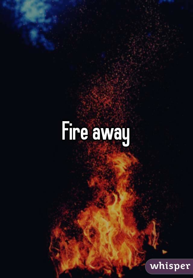 Fire away