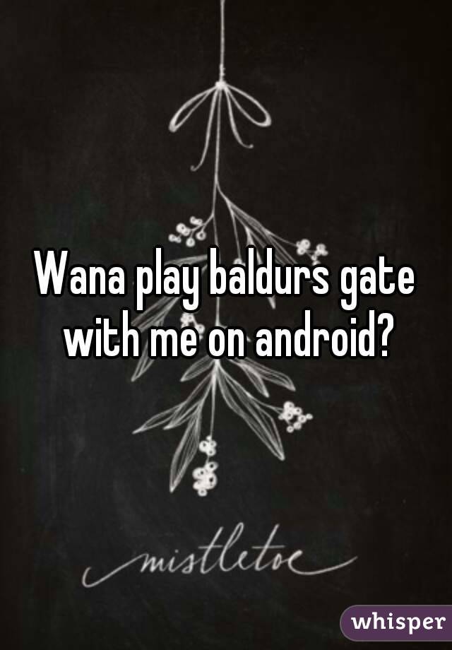 Wana play baldurs gate with me on android?