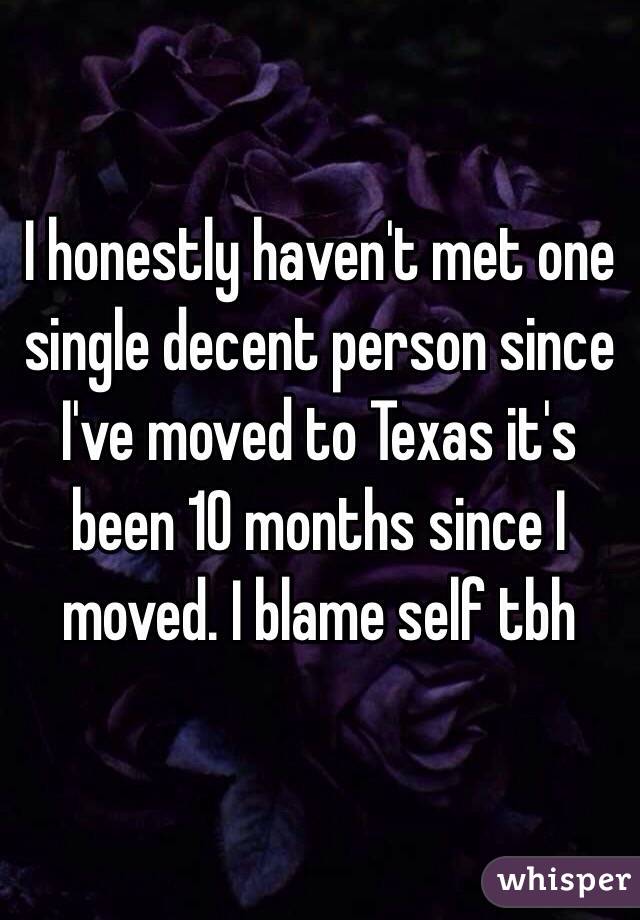 I honestly haven't met one single decent person since I've moved to Texas it's been 10 months since I moved. I blame self tbh 