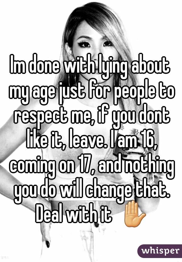 Im done with lying about my age just for people to respect me, if you dont like it, leave. I am 16, coming on 17, and nothing you do will change that. Deal with it  ✋