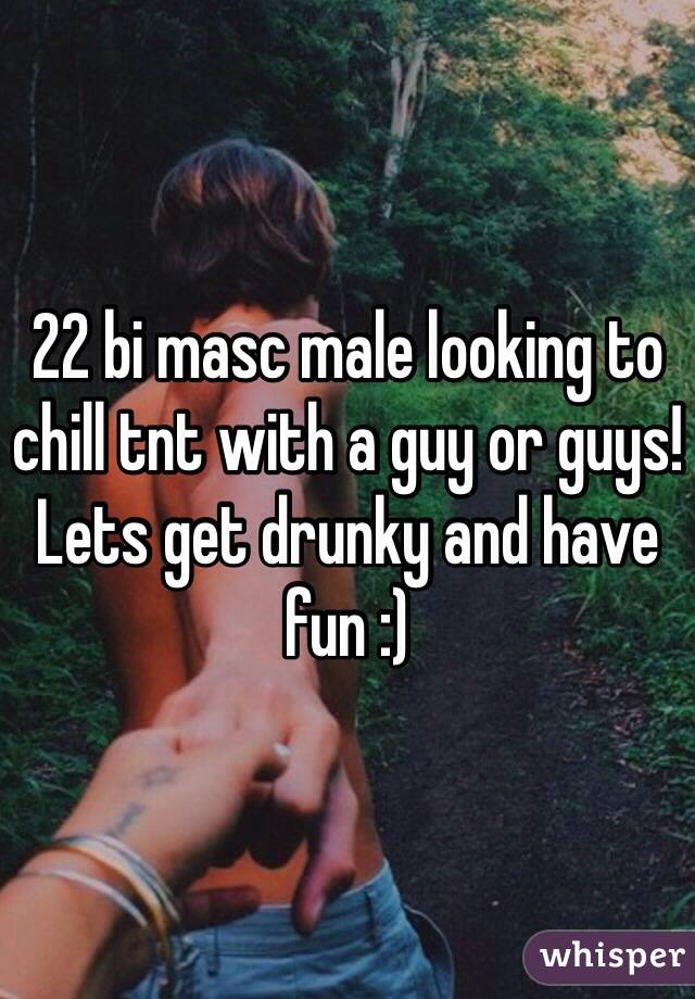 22 bi masc male looking to chill tnt with a guy or guys! Lets get drunky and have fun :)