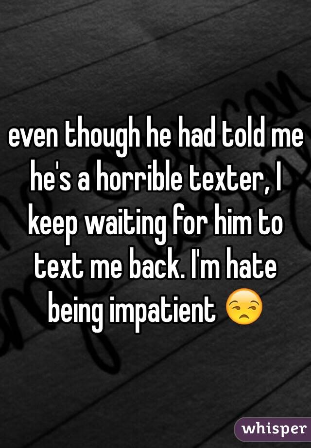 even though he had told me he's a horrible texter, I keep waiting for him to text me back. I'm hate being impatient 😒