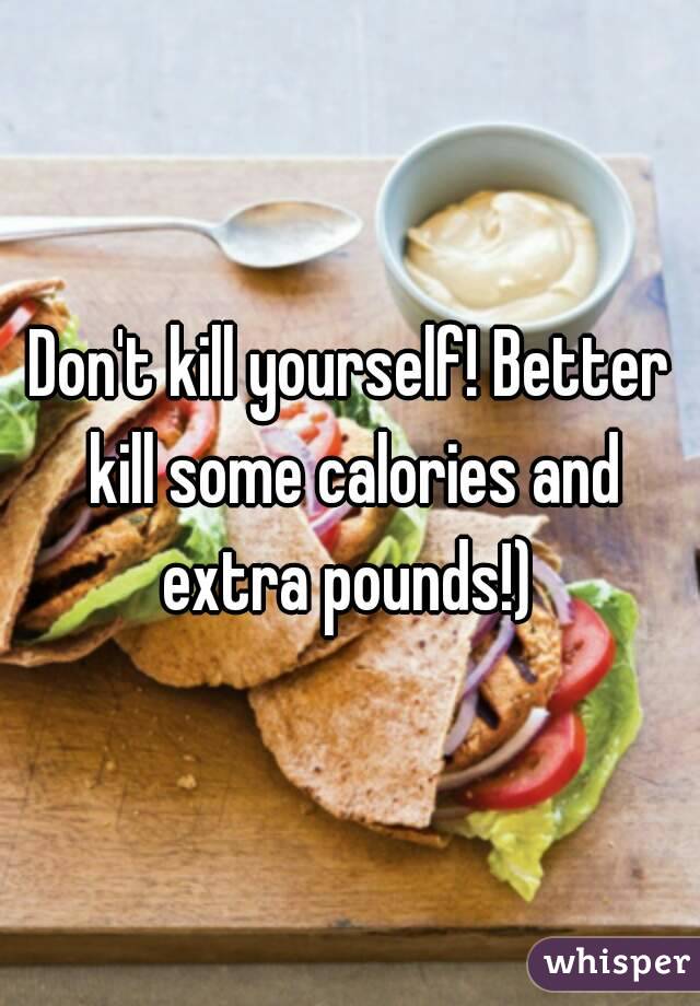 Don't kill yourself! Better kill some calories and extra pounds!) 