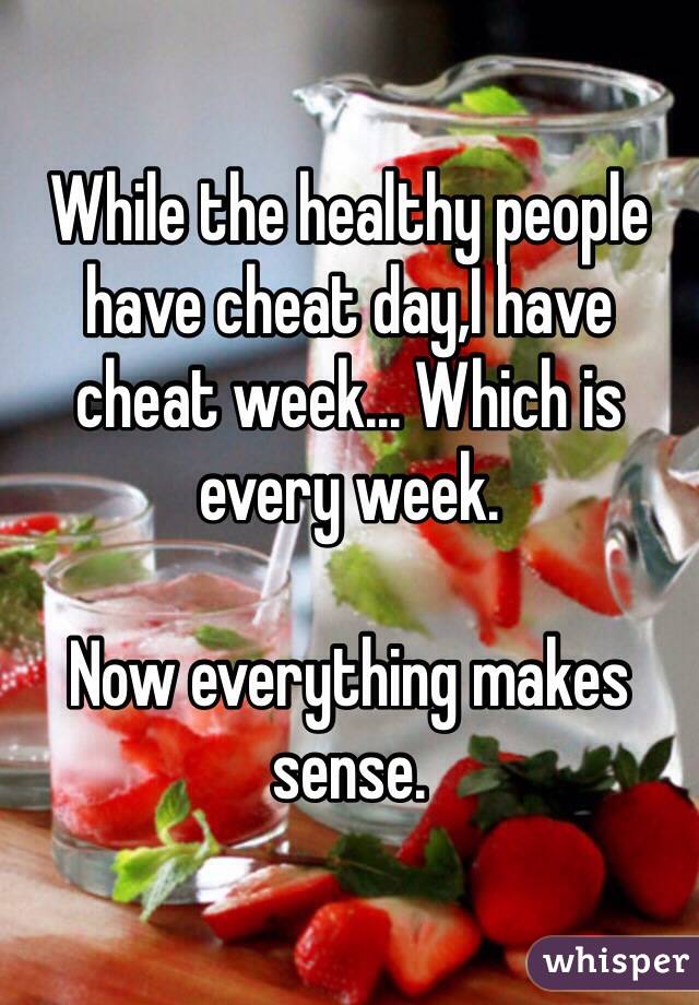 While the healthy people have cheat day,I have cheat week... Which is every week. 

Now everything makes sense.