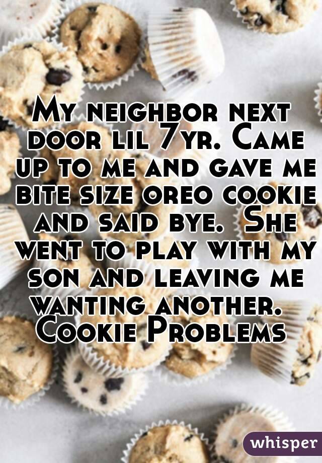 My neighbor next door lil 7yr. Came up to me and gave me bite size oreo cookie and said bye.  She went to play with my son and leaving me wanting another.  
Cookie Problems