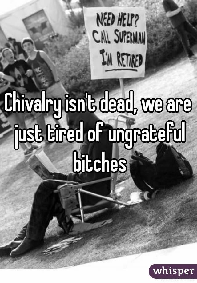 Chivalry isn't dead, we are just tired of ungrateful bitches