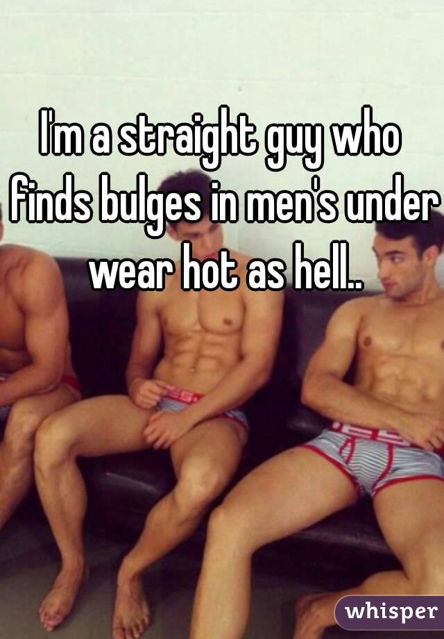 I'm a straight guy who finds bulges in men's under wear hot as hell..