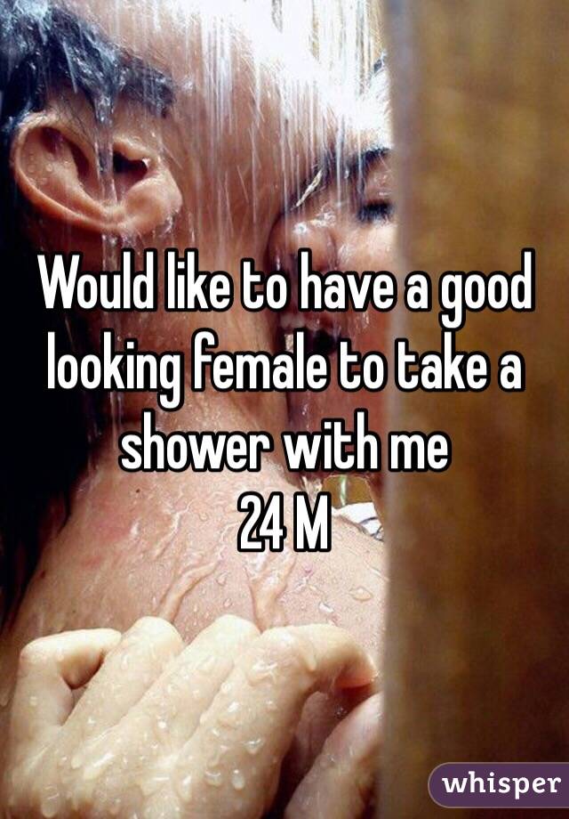 Would like to have a good looking female to take a shower with me
24 M