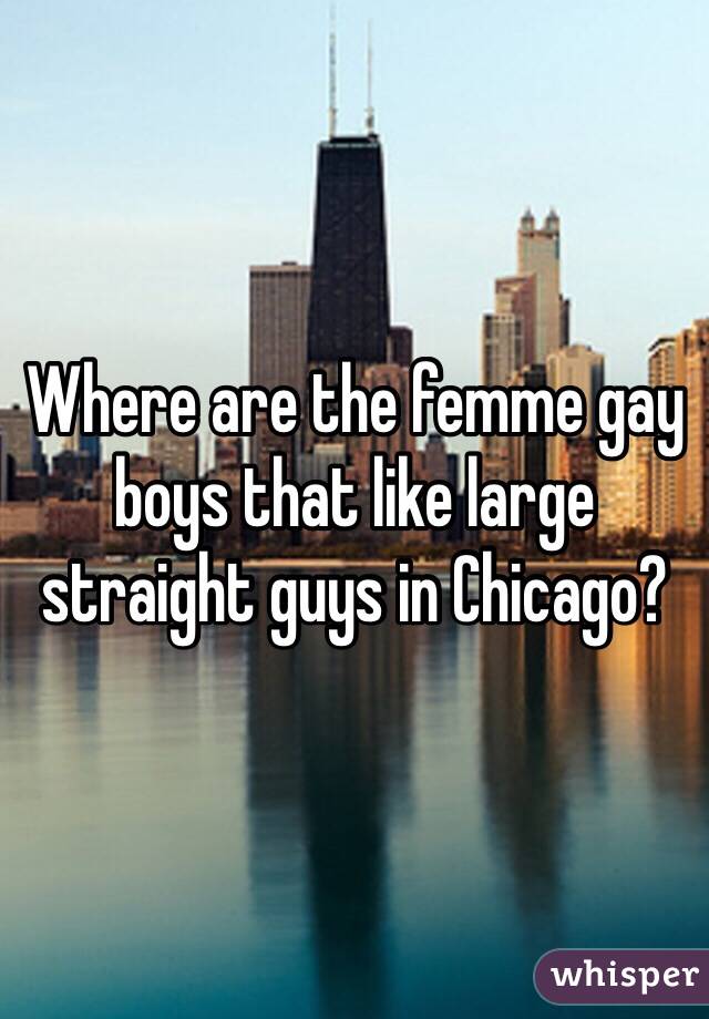 Where are the femme gay boys that like large straight guys in Chicago? 