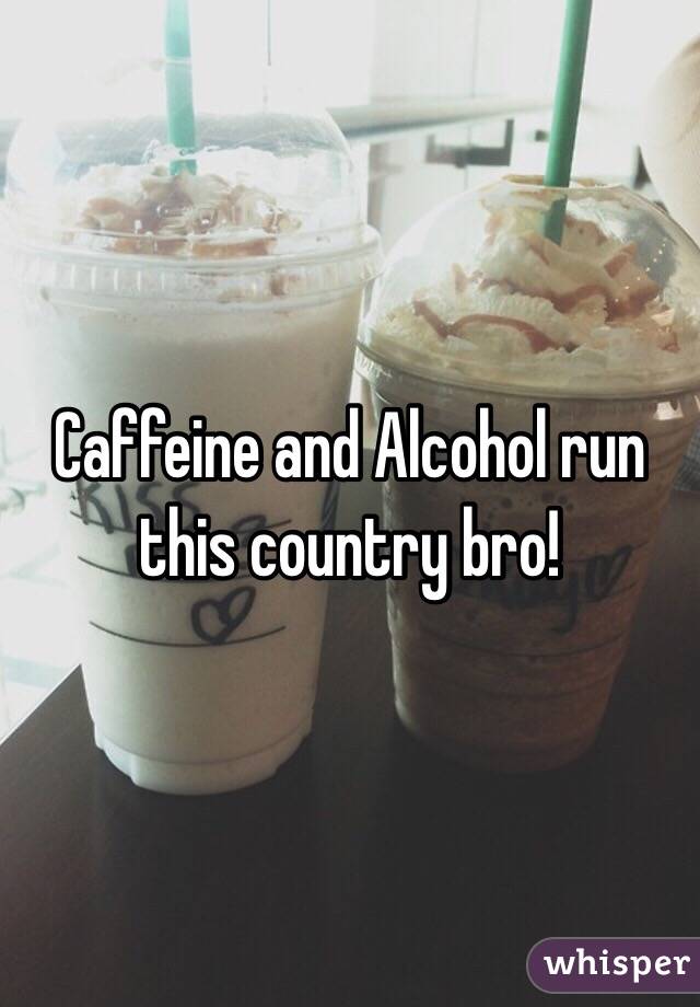 Caffeine and Alcohol run this country bro!
