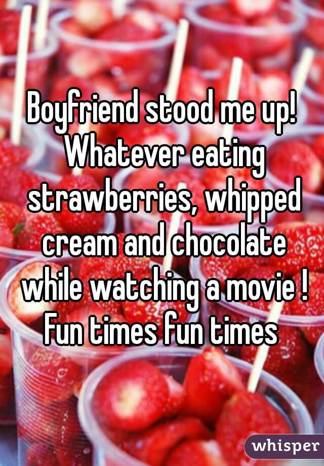 Boyfriend stood me up! Whatever eating strawberries, whipped cream and chocolate while watching a movie ! Fun times fun times 