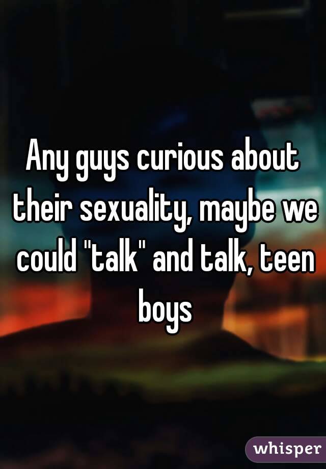 Any guys curious about their sexuality, maybe we could "talk" and talk, teen boys