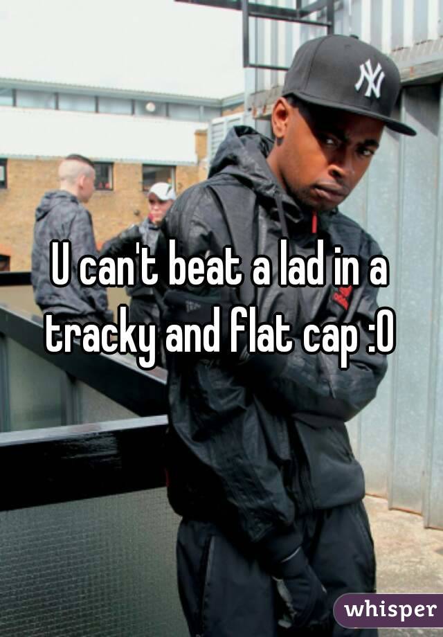 U can't beat a lad in a tracky and flat cap :0 