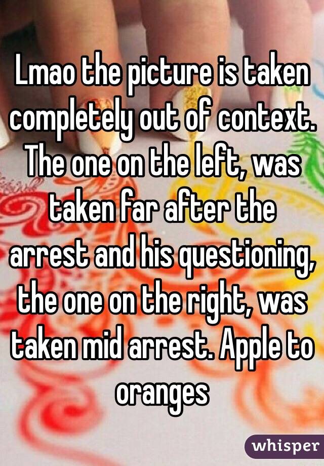 Lmao the picture is taken completely out of context. The one on the left, was taken far after the arrest and his questioning, the one on the right, was taken mid arrest. Apple to oranges 