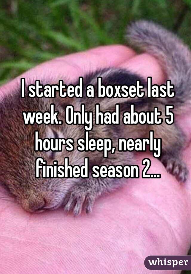 I started a boxset last week. Only had about 5 hours sleep, nearly finished season 2...