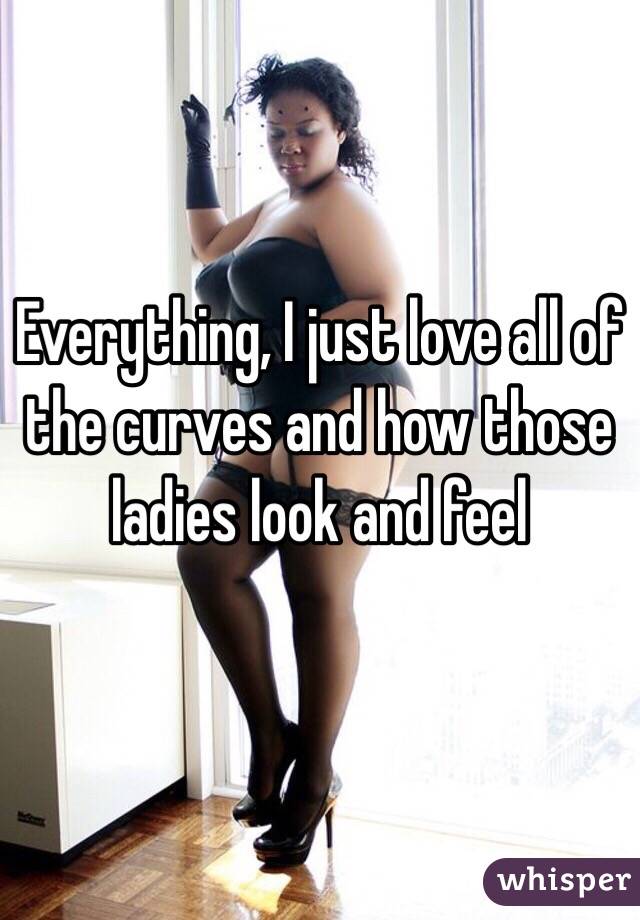 Everything, I just love all of the curves and how those ladies look and feel