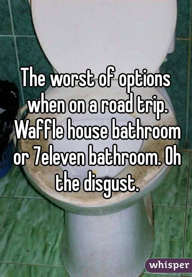 The worst of options when on a road trip. Waffle house bathroom or 7eleven bathroom. Oh the disgust.