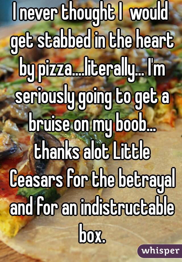 I never thought I  would get stabbed in the heart by pizza....literally... I'm seriously going to get a bruise on my boob... thanks alot Little Ceasars for the betrayal and for an indistructable box.