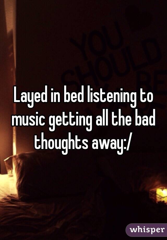 Layed in bed listening to music getting all the bad thoughts away:/
