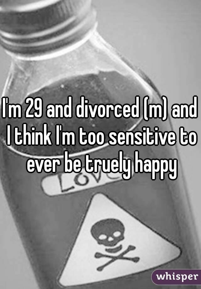 I'm 29 and divorced (m) and I think I'm too sensitive to ever be truely happy