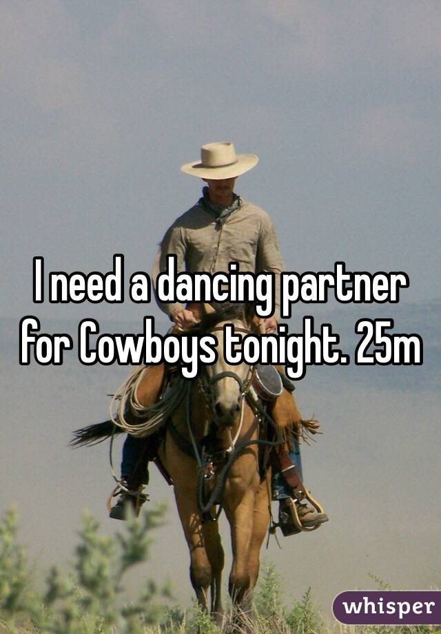 I need a dancing partner for Cowboys tonight. 25m