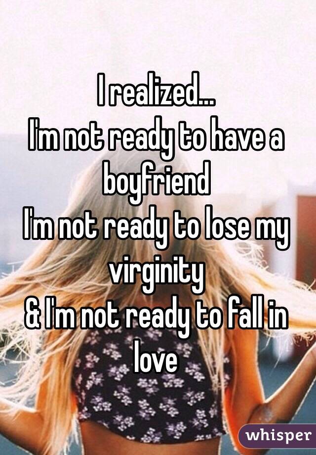 I realized…
I'm not ready to have a boyfriend
I'm not ready to lose my virginity
& I'm not ready to fall in love 