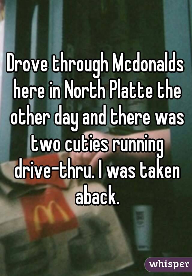 Drove through Mcdonalds here in North Platte the other day and there was two cuties running drive-thru. I was taken aback.