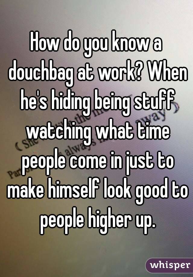 How do you know a douchbag at work? When he's hiding being stuff watching what time people come in just to make himself look good to people higher up.