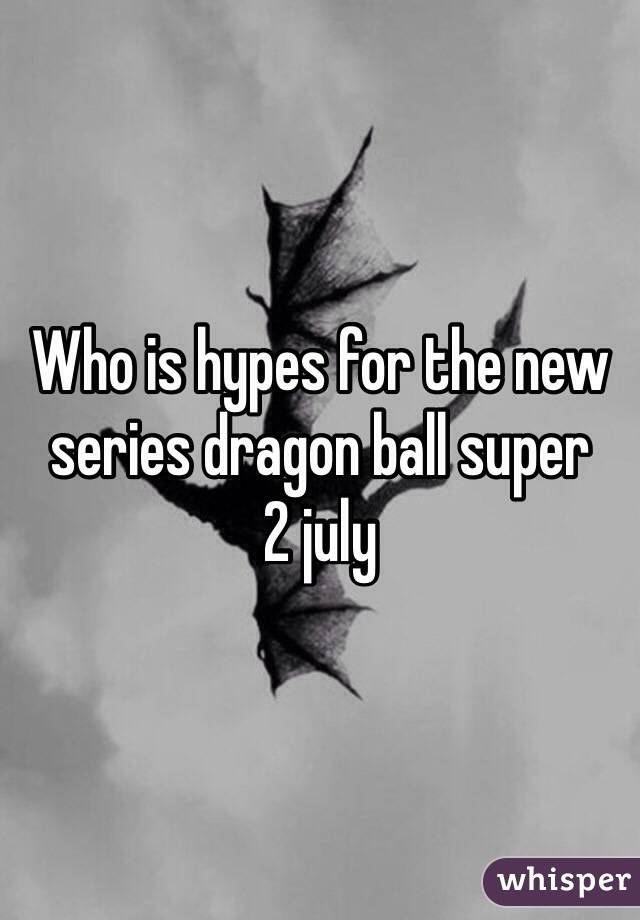 Who is hypes for the new series dragon ball super 
2 july